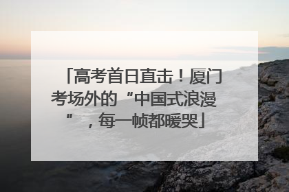 高考首日直击！厦门考场外的“中国式浪漫”，每一帧都暖哭