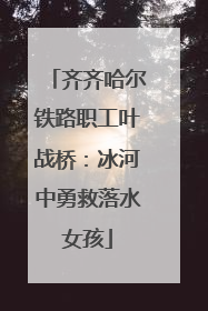 齐齐哈尔铁路职工叶战桥：冰河中勇救落水女孩