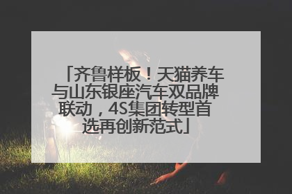齐鲁样板！天猫养车与山东银座汽车双品牌联动，4S集团转型首选再创新范式