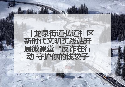龙泉街道弘道社区新时代文明实践站开展微课堂“反诈在行动 守护你的钱袋子”反诈宣讲活动