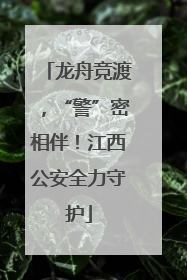 龙舟竞渡，“警”密相伴！江西公安全力守护