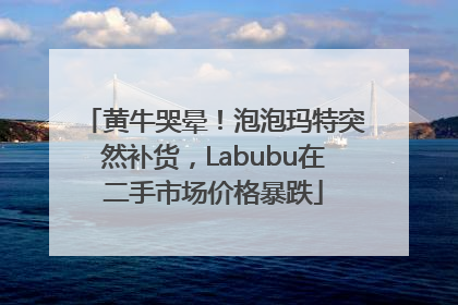 黄牛哭晕！泡泡玛特突然补货，Labubu在二手市场价格暴跌