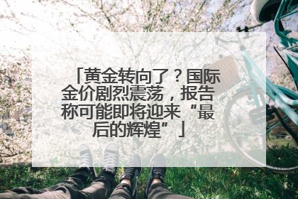 黄金转向了？国际金价剧烈震荡，报告称可能即将迎来“最后的辉煌”