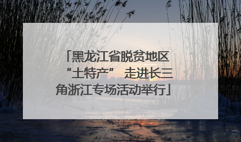 黑龙江省脱贫地区 “土特产” 走进长三角浙江专场活动举行