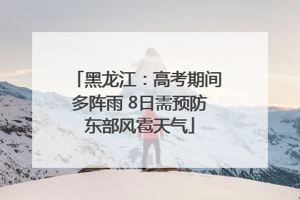 黑龙江：高考期间多阵雨 8日需预防东部风雹天气