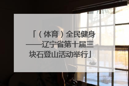 （体育）全民健身——辽宁省第十届三块石登山活动举行