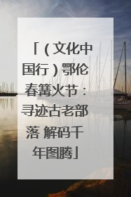 （文化中国行）鄂伦春篝火节：寻迹古老部落 解码千年图腾