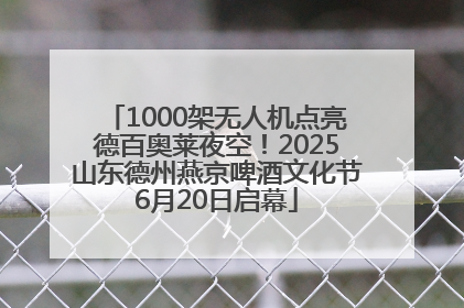 1000架无人机点亮德百奥莱夜空！2025山东德州燕京啤酒文化节6月20日启幕