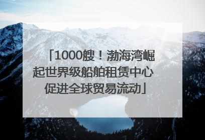 1000艘！渤海湾崛起世界级船舶租赁中心 促进全球贸易流动