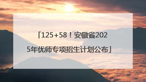 125+58！安徽省2025年优师专项招生计划公布