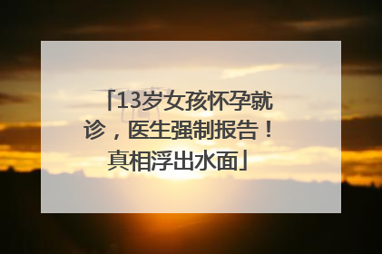 13岁女孩怀孕就诊，医生强制报告！真相浮出水面