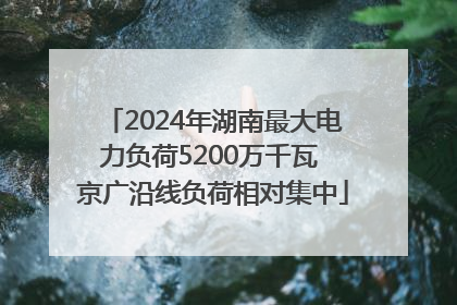 2024年湖南最大电力负荷5200万千瓦 京广沿线负荷相对集中