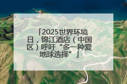 2025世界环境日，锦江酒店（中国区）呼吁“多一种爱地球选择”