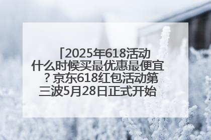 2025年618活动什么时候买最优惠最便宜？京东618红包活动第三波5月28日正式开始附满减优惠攻略一览