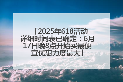 2025年618活动详细时间表已确定：6月17日晚8点开始买最便宜优惠力度最大