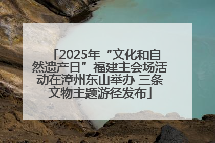 2025年“文化和自然遗产日”福建主会场活动在漳州东山举办 三条文物主题游径发布