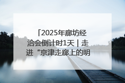2025年廊坊经洽会倒计时1天｜走进“京津走廊上的明珠”——廊坊