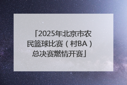 2025年北京市农民篮球比赛（村BA）总决赛燃情开赛
