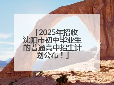 2025年招收沈阳市初中毕业生的普通高中招生计划公布！