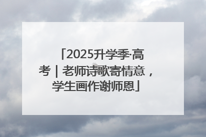 2025升学季·高考｜老师诗歌寄情意，学生画作谢师恩