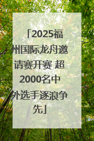 2025福州国际龙舟邀请赛开赛 超2000名中外选手逐浪争先