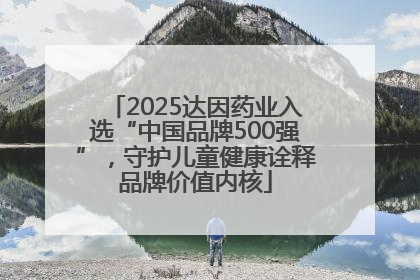 2025达因药业入选“中国品牌500强”，守护儿童健康诠释品牌价值内核