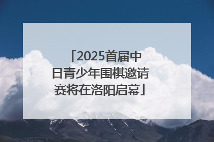2025首届中日青少年围棋邀请赛将在洛阳启幕