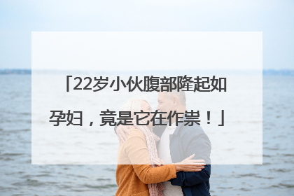 22岁小伙腹部隆起如孕妇，竟是它在作祟！