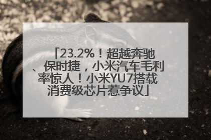 23.2%！超越奔驰、保时捷，小米汽车毛利率惊人！小米YU7搭载消费级芯片惹争议