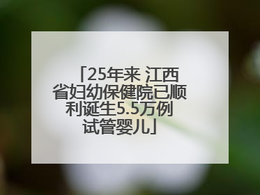 25年来 江西省妇幼保健院已顺利诞生5.5万例试管婴儿