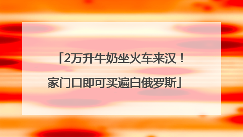 2万升牛奶坐火车来汉！家门口即可买遍白俄罗斯