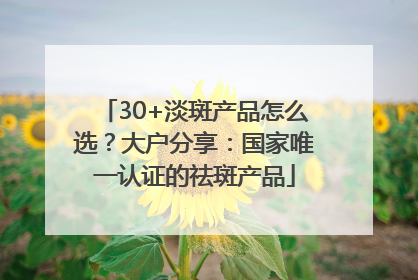30+淡斑产品怎么选？大户分享：国家唯一认证的祛斑产品