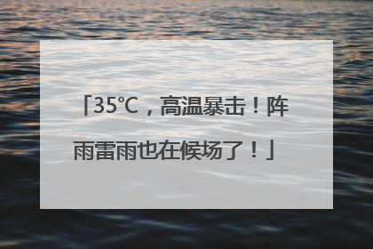 35℃，高温暴击！阵雨雷雨也在候场了！