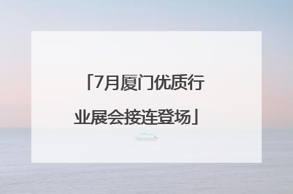 7月厦门优质行业展会接连登场