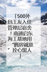500外包工友入住管理层宿舍！南通启东海工基地用“腾房诚意”拴心留人