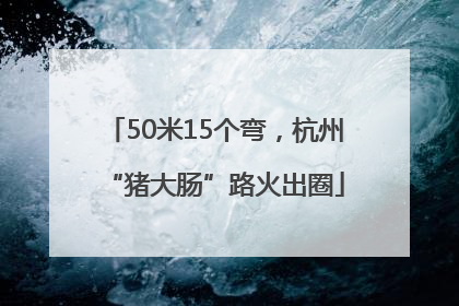 50米15个弯，杭州“猪大肠”路火出圈