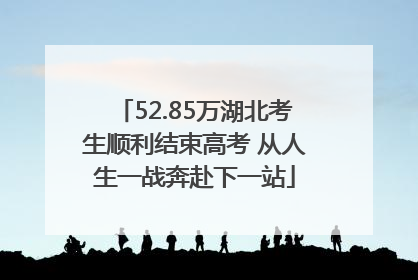 52.85万湖北考生顺利结束高考 从人生一战奔赴下一站