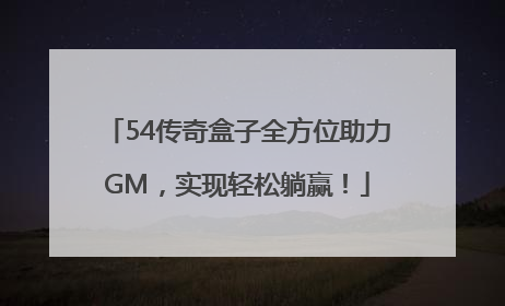 54传奇盒子全方位助力GM，实现轻松躺赢！