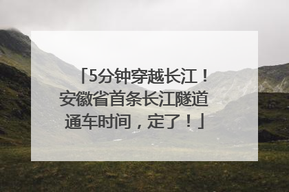 5分钟穿越长江！安徽省首条长江隧道通车时间，定了！