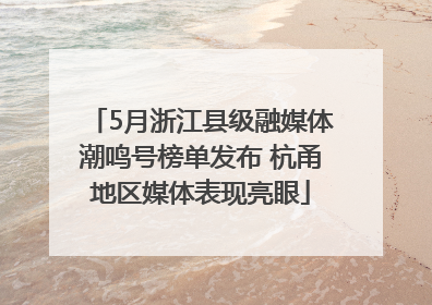 5月浙江县级融媒体潮鸣号榜单发布 杭甬地区媒体表现亮眼