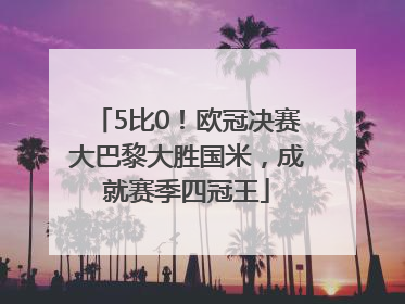 5比0！欧冠决赛大巴黎大胜国米，成就赛季四冠王