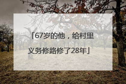 67岁的他，给村里义务修路修了28年
