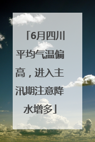 6月四川平均气温偏高，进入主汛期注意降水增多