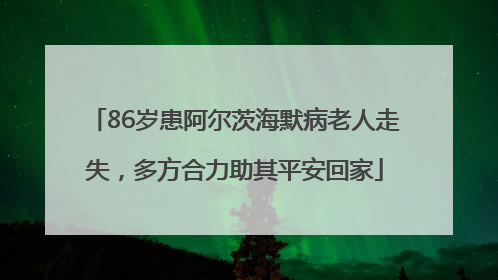 86岁患阿尔茨海默病老人走失，多方合力助其平安回家