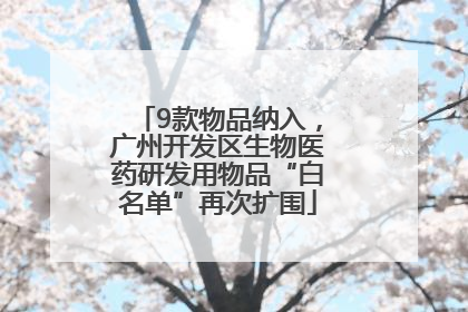 9款物品纳入，广州开发区生物医药研发用物品“白名单”再次扩围