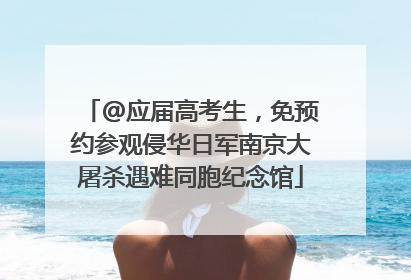 @应届高考生，免预约参观侵华日军南京大屠杀遇难同胞纪念馆