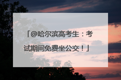 @哈尔滨高考生：考试期间免费坐公交！