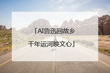 AI鲁迅回故乡千年运河映文心