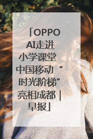 OPPO AI走进小学课堂 中国移动“时光阶梯”亮相成都｜早报