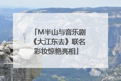 M半山与音乐剧《大江东去》联名彩妆惊艳亮相